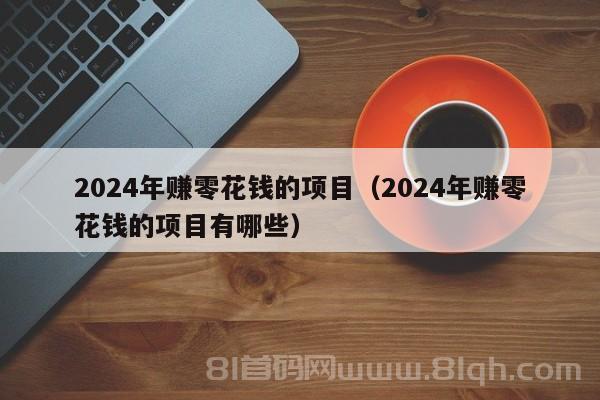 2024年赚零花钱的项目（2024年赚零花钱的项目有哪些）