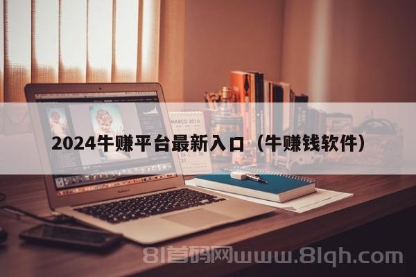 2024牛赚平台最新入口（牛赚钱软件）