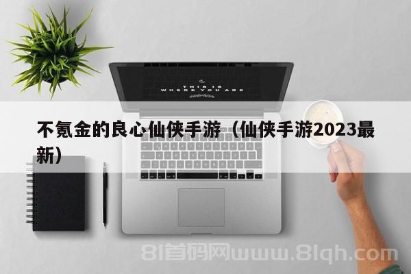 不氪金的良心仙侠手游（仙侠手游2023最新）