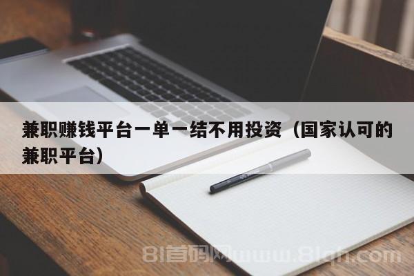 兼职赚钱平台一单一结不用投资（国家认可的兼职平台）