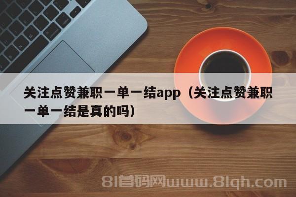 关注点赞兼职一单一结app（关注点赞兼职一单一结是真的吗）