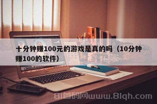 十分钟赚100元的游戏是真的吗（10分钟赚100的软件）