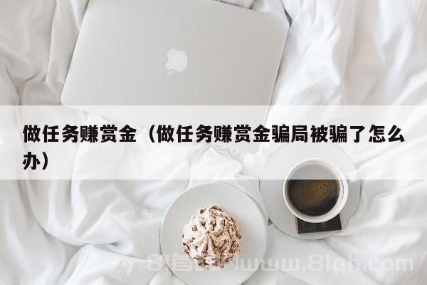 做任务赚赏金（做任务赚赏金骗局被骗了怎么办）