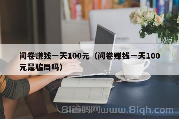 问卷赚钱一天100元（问卷赚钱一天100元是骗局吗）