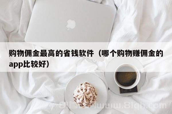 购物佣金最高的省钱软件（哪个购物赚佣金的app比较好）