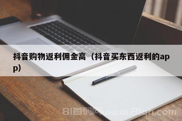 抖音购物返利佣金高（抖音买东西返利的app）