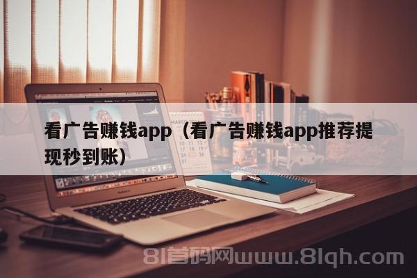 看广告赚钱app（看广告赚钱app推荐提现秒到账）