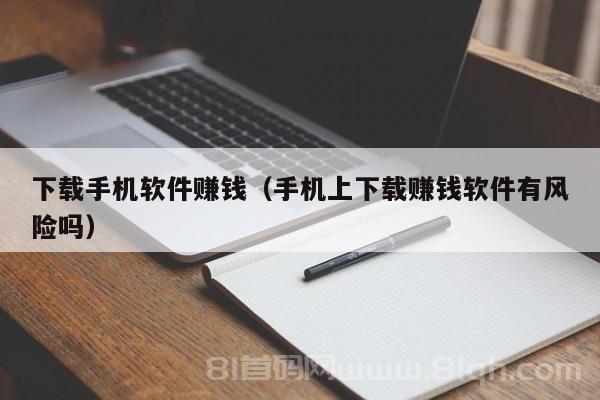 下载手机软件赚钱（手机上下载赚钱软件有风险吗）