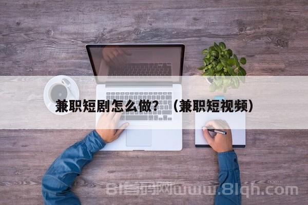 兼职短剧怎么做？（兼职短视频）