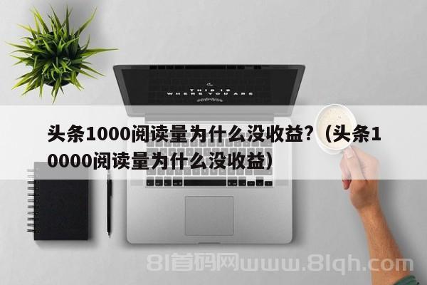 头条1000阅读量为什么没收益?（头条10000阅读量为什么没收益）