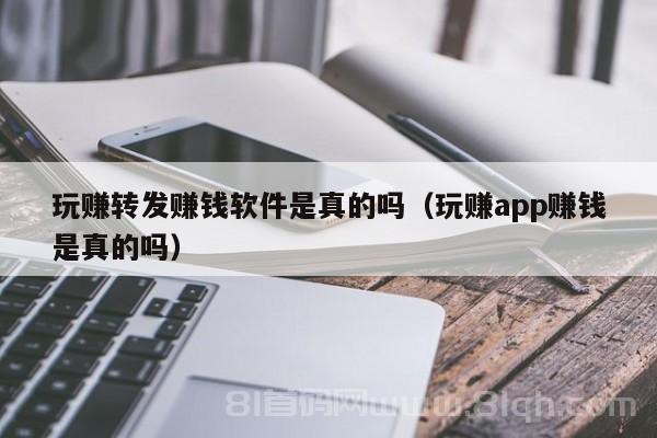 玩赚转发赚钱软件是真的吗（玩赚app赚钱是真的吗）