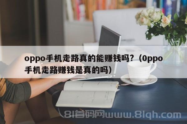 oppo手机走路真的能赚钱吗?（0ppo手机走路赚钱是真的吗）