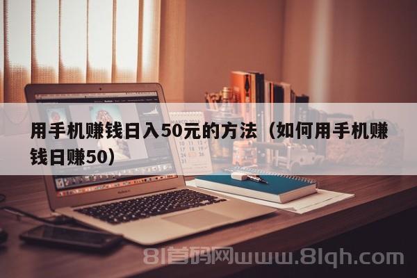 用手机赚钱日入50元的方法（如何用手机赚钱日赚50）