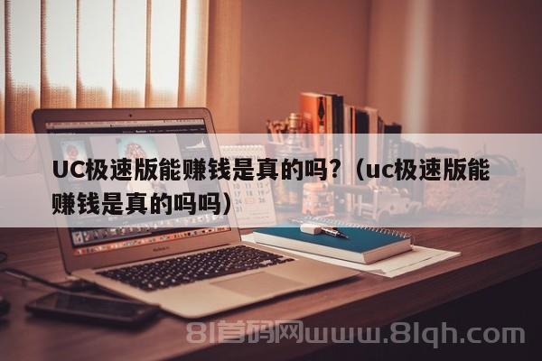 UC极速版能赚钱是真的吗?（uc极速版能赚钱是真的吗吗）