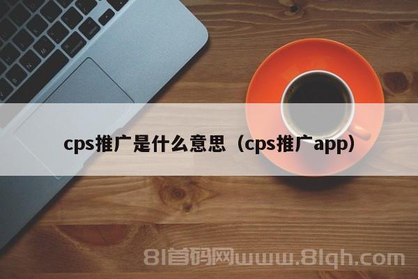 cps推广是什么意思（cps推广app）