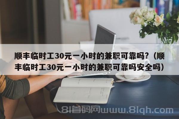 顺丰临时工30元一小时的兼职可靠吗?（顺丰临时工30元一小时的兼职可靠吗安全吗）