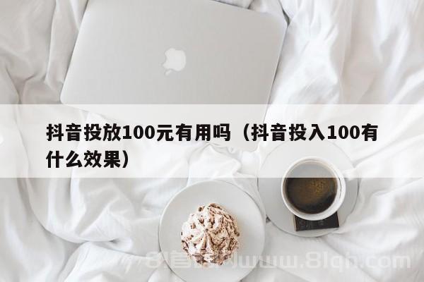 抖音投放100元有用吗（抖音投入100有什么效果）