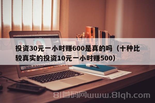 投资30元一小时赚600是真的吗（十种比较真实的投资10元一小时赚500）