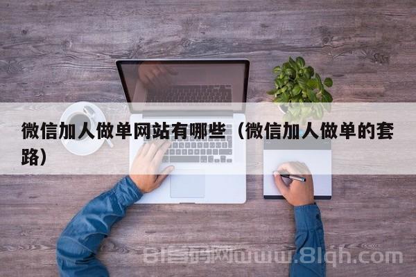 微信加人做单网站有哪些（微信加人做单的套路）