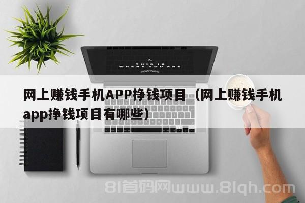 网上赚钱手机APP挣钱项目（网上赚钱手机app挣钱项目有哪些）