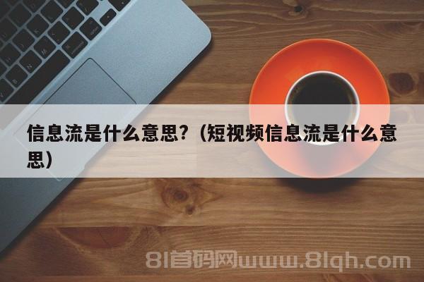 信息流是什么意思?（短视频信息流是什么意思）