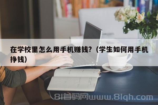 在学校里怎么用手机赚钱?（学生如何用手机挣钱）