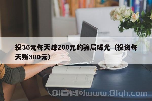 投36元每天赚200元的骗局曝光（投资每天赚300元）