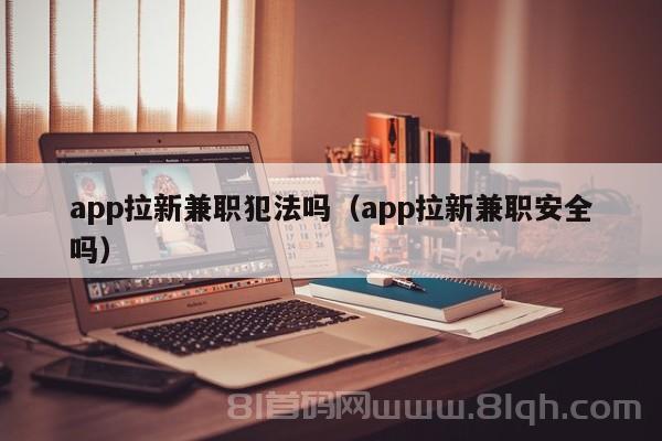 app拉新兼职犯法吗（app拉新兼职安全吗）