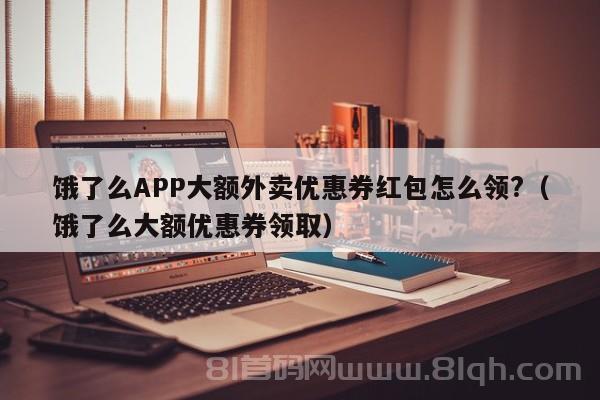 饿了么APP大额外卖优惠券红包怎么领?（饿了么大额优惠券领取）