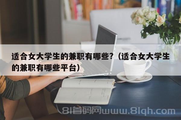 适合女大学生的兼职有哪些?（适合女大学生的兼职有哪些平台）