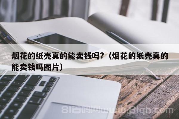 烟花的纸壳真的能卖钱吗?（烟花的纸壳真的能卖钱吗图片）