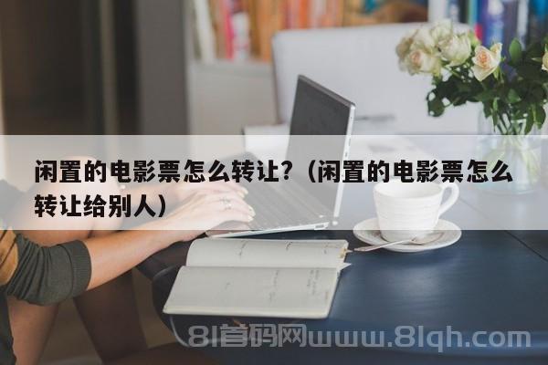 闲置的电影票怎么转让?（闲置的电影票怎么转让给别人）