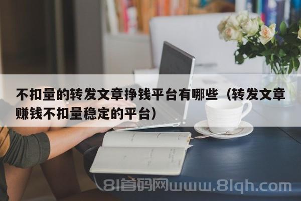 不扣量的转发文章挣钱平台有哪些（转发文章赚钱不扣量稳定的平台）