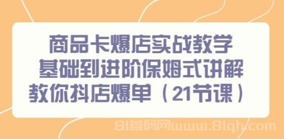 商品卡爆店实战教学，21节课从基础到进阶，保姆式讲解教你轻松抖店爆单！