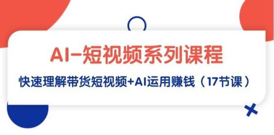 AI短视频系列课程，快速理解带货短视频+AI运用赚钱（17节课）