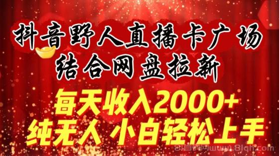 抖音野人直播卡广场，结合网盘拉新，纯无人，小白轻松上手，每天收入2000+