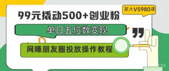 99元撬动500+创业粉实操的方法教程，单日五位数变现，网赚朋友圈投放操作教程！