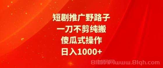 短剧推广野路子，一刀不剪纯搬运，傻瓜式操作，日入1000+