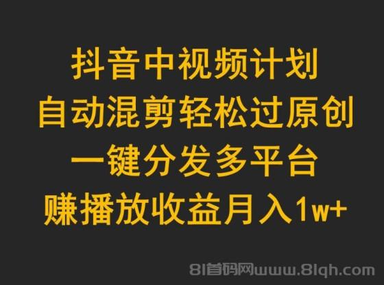 抖音中视频计划，自动混剪轻松过原创，一键分发多平台赚播放收益，月入1w+