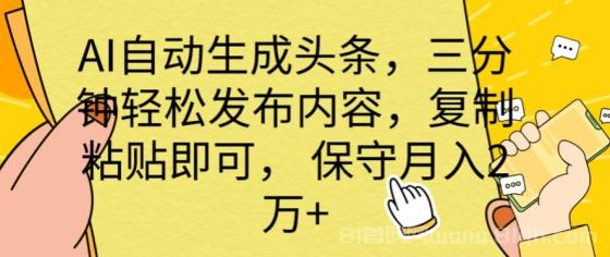 AI自动生成头条，三分钟轻松发布内容，复制粘贴即可， 保底月入2万+