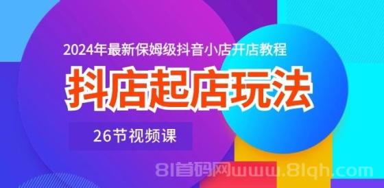 抖店起店玩法，2024年最新保姆级抖音小店开店教程（26节视频课）