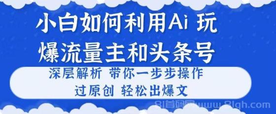 小白如何利用Ai，完爆流量主和头条号 深层解析，一步步操作，过原创出爆文