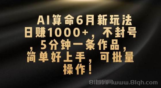 AI算命6月新玩法，日赚1000+，不封号，5分钟一条作品，简单好上手，可批量操作！