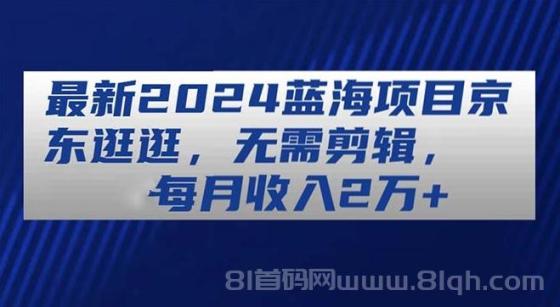 最新2024蓝海项目京东逛逛，无需剪辑，每月收入2万+