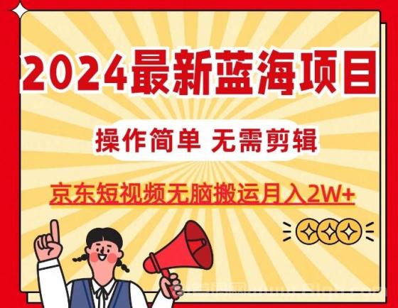 2024最新蓝海项目，无需剪辑，京东图文短视频无脑搬运月入2W+