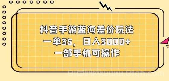 抖音手游蓝海差价玩法，一单35，日入3000+，一部手机可操作