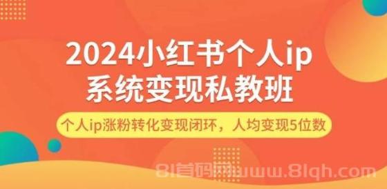 2024小红书个人ip系统变现私教班，个人ip涨粉转化变现闭环，人均变现5位数