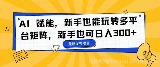 AI 赋能，新手也能玩转多平台矩阵，新手也可日入300+