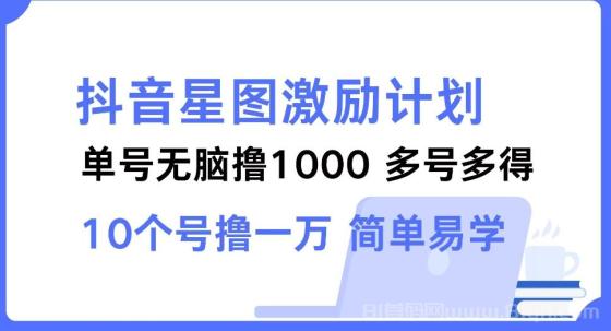 抖音星图激励计划 单号可撸1000 2个号2000 ，多号多得 简单易学