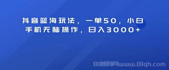 抖音蓝海玩法，一单50！小白手机无脑操作，日入3000+